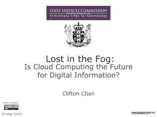 Lost in the Fog:
                    Is Cloud Computing the Future
                        for Digital Information?

                              Clifton Chan
CROWN COPYRIGHT ©




24 May 2010
 