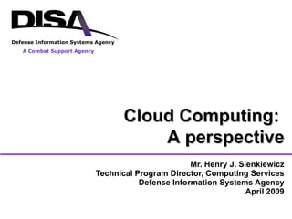 Mr. Henry J. Sienkiewicz Technical Program Director, Computing Services Defense Information Systems Agency April 2009 Cloud Computing:  A perspective 
