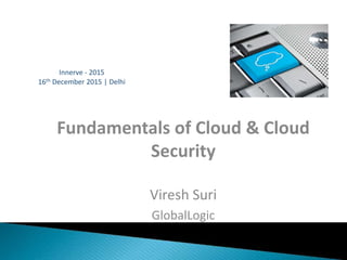 Fundamentals of Cloud & Cloud
Security
Viresh Suri
GlobalLogic
16th December 2015 | Delhi
Innerve - 2015
 