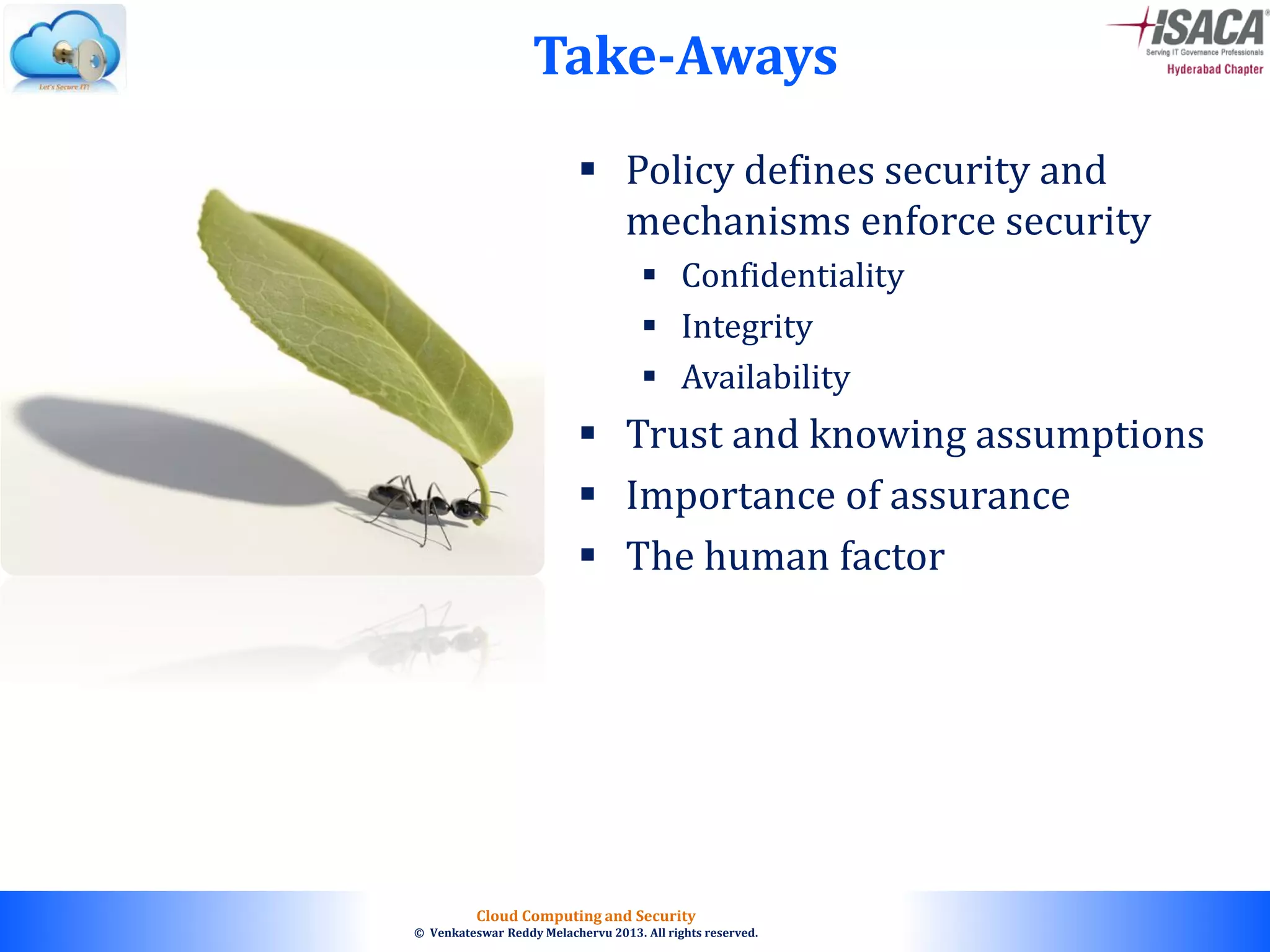© 2010. All rights reserved.
Cloud Computing and Security
© Venkateswar Reddy Melachervu 2013. All rights reserved.
Take-Aways
 Policy defines security and
mechanisms enforce security
 Confidentiality
 Integrity
 Availability
 Trust and knowing assumptions
 Importance of assurance
 The human factor
 