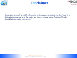 © 2010. All rights reserved.
Cloud Computing and Security
© Venkateswar Reddy Melachervu 2013. All rights reserved.
“Some of the generally available information in the cloud on computing and cloud security is
the inspiration and source for few topics - for the fear of re-inventing the wheel. I hereby
thankfully acknowledge those sources”
Disclaimer
 