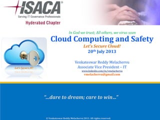 “…dare to dream; care to win…”
© Venkateswar Reddy Melachervu 2013. All rights reserved.
Venkateswar Reddy Melachervu
Associate Vice President – IT
www.linkedin.com/in/vmelachervu
vmelachervu@gmail.com
Cloud Computing and Safety
Let’s Secure Cloud!
20th July 2013
In God we trust; All others, we virus scan
 