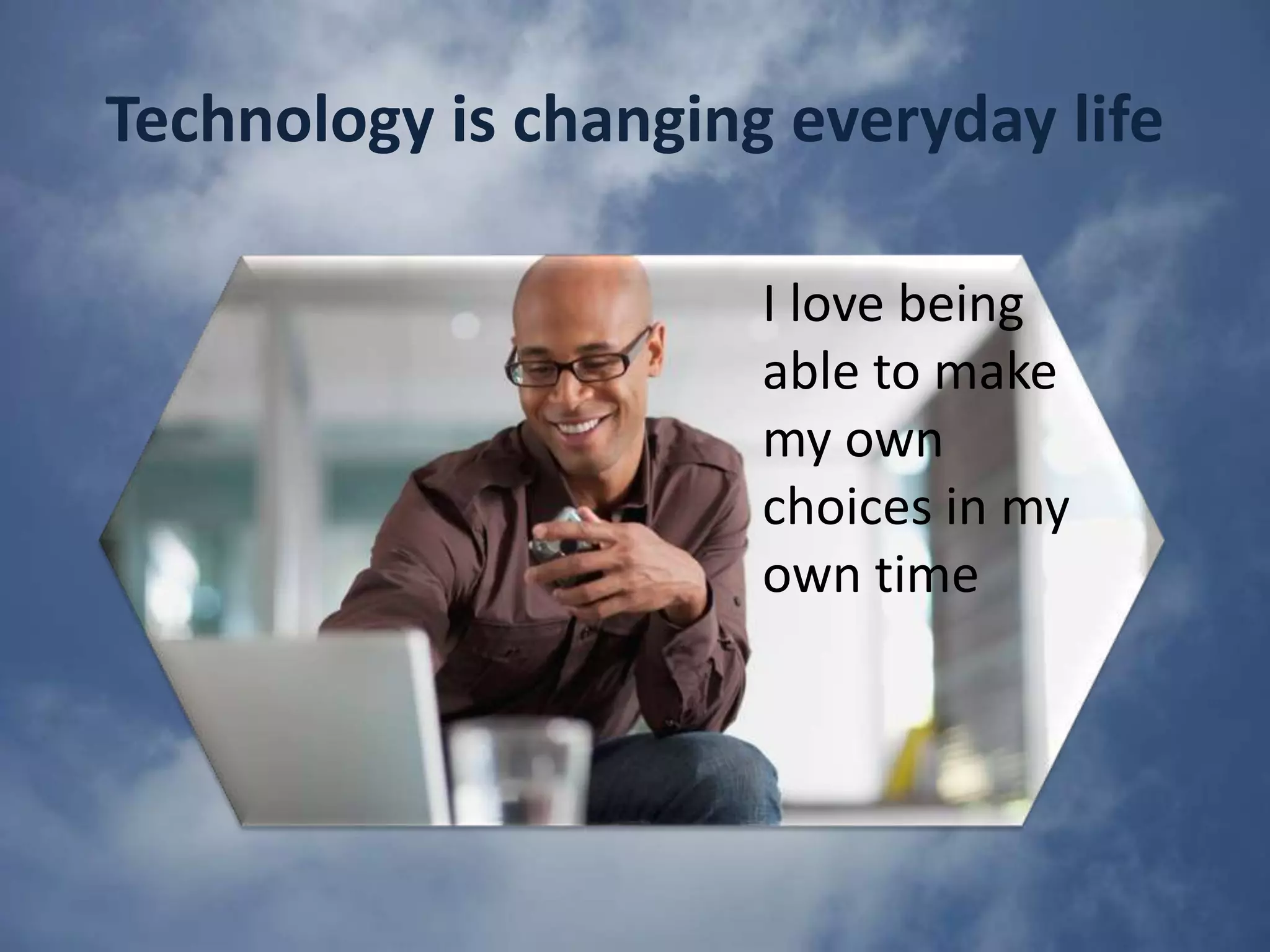 Technology is changing everyday lifeI love being able to make my own choices in my own time