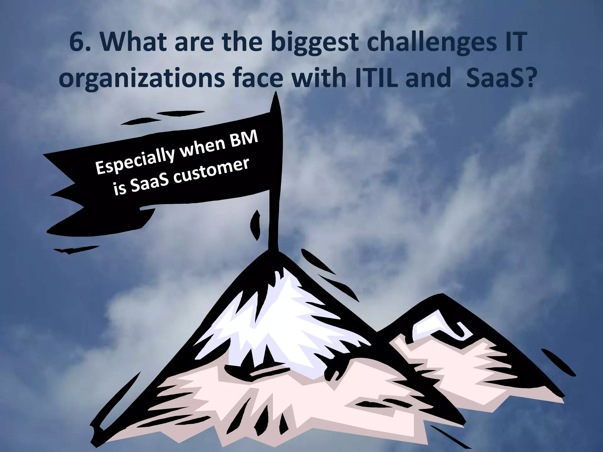 3. How do you respond to comments that “ITIL just gets in the way of the agility of a SaaS platform”? Agility without discipline is dangerousAgility must be channelled to avoid circumventions