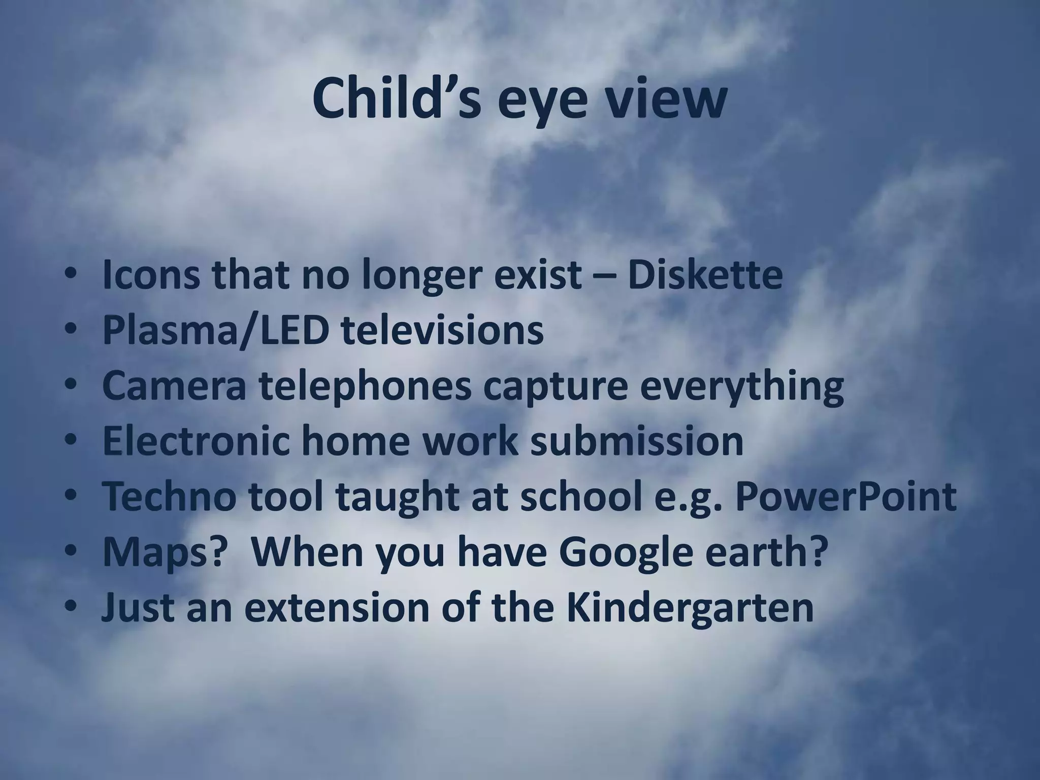 Child’s eye viewIcons that no longer exist – DiskettePlasma/LED televisionsCamera telephones capture everythingElectronic home work submissionTechno tool taught at school e.g. PowerPointMaps?  When you have Google earth?Just an extension of the Kindergarten