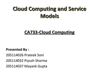 Cloud Computing and ServiceCloud Computing and Service
ModelsModels
CA733-Cloud ComputingCA733-Cloud Computing
Presented By :
205114026 Prateek Soni
205114032 Piyush Sharma
205114037 Mayank Gupta
 