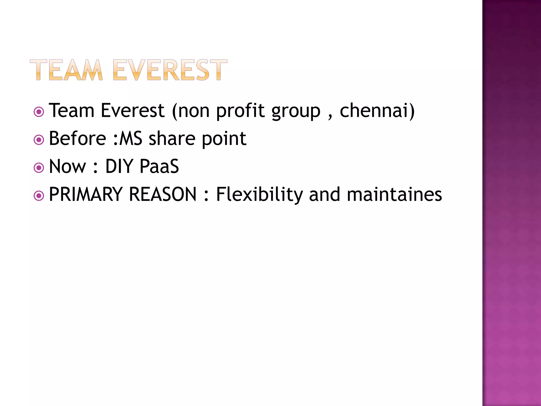  Team Everest (non profit group , chennai)
 Before :MS share point
 Now : DIY PaaS
 PRIMARY REASON : Flexibility and maintaines
 