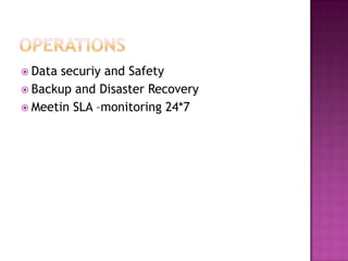  Data securiy and Safety
 Backup and Disaster Recovery
 Meetin SLA –monitoring 24*7
 
