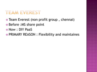  Team Everest (non profit group , chennai)
 Before :MS share point
 Now : DIY PaaS
 PRIMARY REASON : Flexibility and maintaines
 