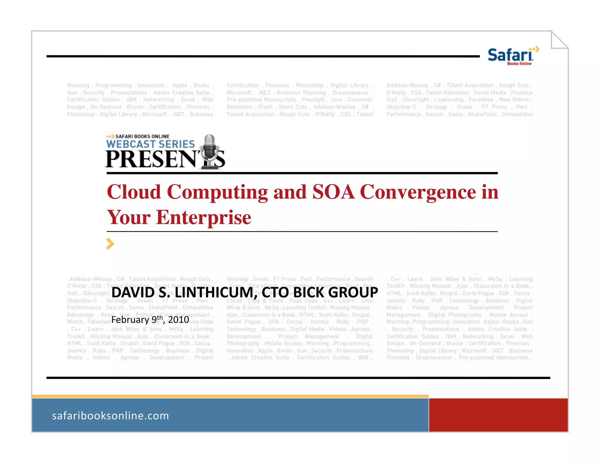 Cloud Computing and SOA Convergence in
           Your Enterprise	



            DAVID	
  S.	
  LINTHICUM,	
  CTO	
  BICK	
  GROUP	
  
            February	
  9th,	
  2010	
  




safaribooksonline.com	
  
 