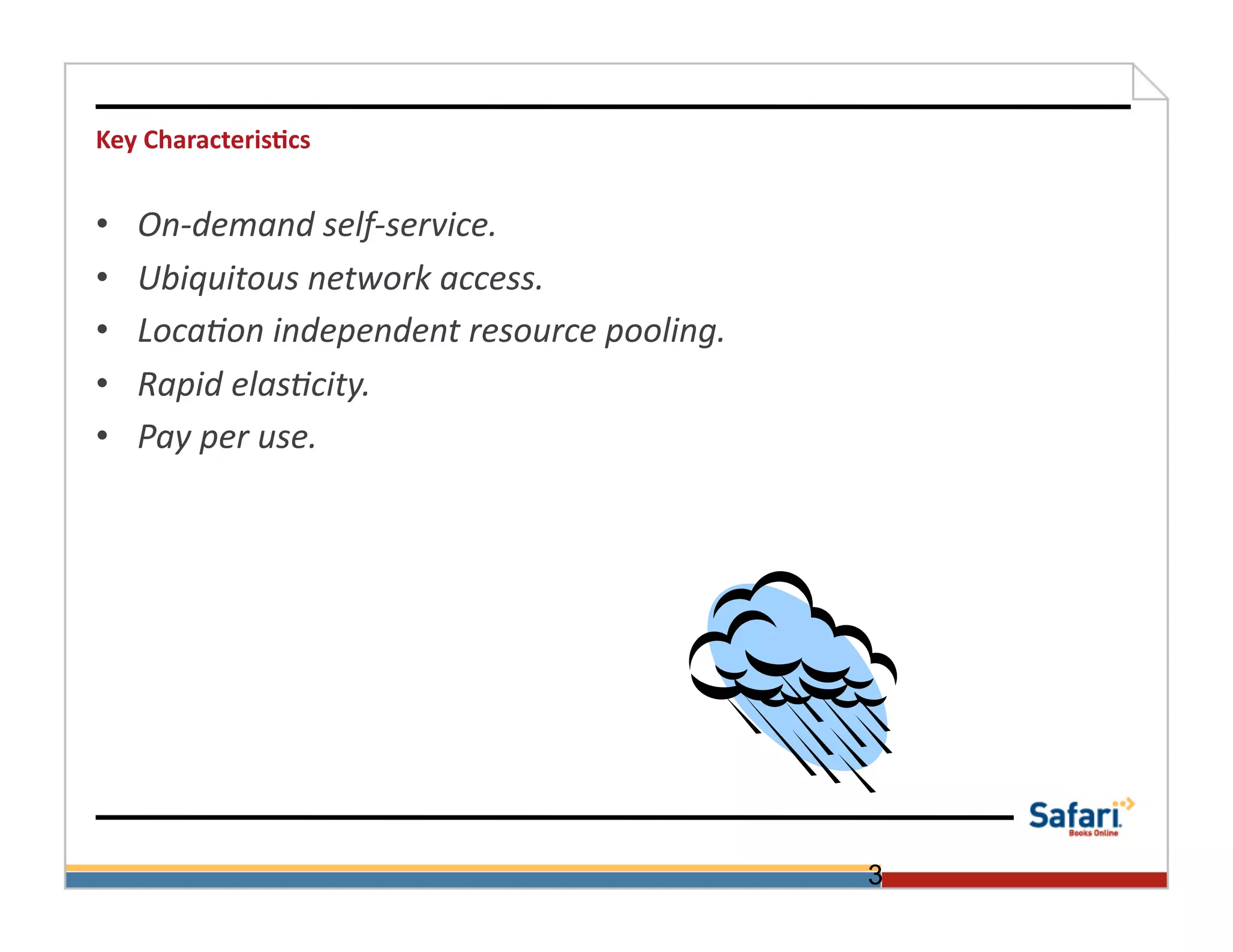 Key	
  Characteris@cs	
  


•    On-­‐demand	
  self-­‐service.	
  
•    Ubiquitous	
  network	
  access.	
  	
  
•    Loca:on	
  independent	
  resource	
  pooling.	
  
•    Rapid	
  elas:city.	
  	
  
•    Pay	
  per	
  use.	
  	
  




                                                          3
 