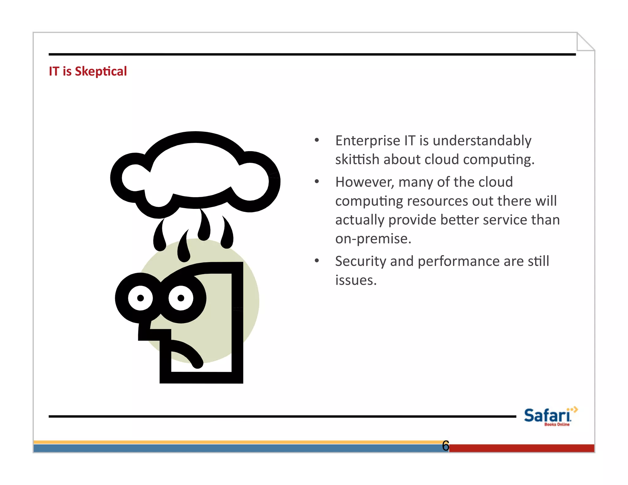 IT	
  is	
  Skep@cal	
  



                           •  Enterprise	
  IT	
  is	
  understandably	
  
                              skiMsh	
  about	
  cloud	
  compu>ng.	
  
                           •  However,	
  many	
  of	
  the	
  cloud	
  
                              compu>ng	
  resources	
  out	
  there	
  will	
  
                              actually	
  provide	
  beOer	
  service	
  than	
  
                              on-­‐premise.	
  
                           •  Security	
  and	
  performance	
  are	
  s>ll	
  
                              issues.	
  




                                                      6
 