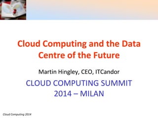 Cloud Computing 2014
Cloud Computing and the Data
Centre of the Future
Martin Hingley, CEO, ITCandor
CLOUD COMPUTING SUMMIT
2014 – MILAN
 