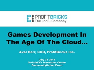 Games Development In
The Age Of The Cloud…
Axel Herr, COO, ProfitBricks Inc.
July 31 2014
SwitchLV’s Innevation Center
CommunityCation Event
 