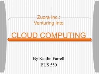Zuora Inc.:
    Venturing Into

CLOUD COMPUTING

    By Kaitlin Farrell
       BUS 550
 