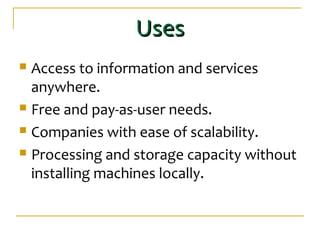 UsesUses
 Access to information and services
anywhere.
 Free and pay-as-user needs.
 Companies with ease of scalability.
 Processing and storage capacity without
installing machines locally.
 