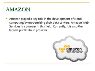 AMAZONAMAZON
 Amazon played a key role in the development of cloud
computing by modernizing their data centers. Amazon Web
Services is a pioneer in this field. Currently, it is also the
largest public cloud provider.
 