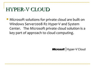 HYPER-V CLOUDHYPER-V CLOUD
 Microsoft solutions for private cloud are built on
Windows Server2008 R2 Hyper-V and System
Center. The Microsoft private cloud solution is a
key part of approach to cloud computing.
 