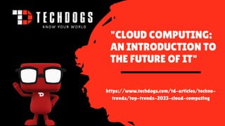 "CLOUD COMPUTING:
AN INTRODUCTION TO
THE FUTURE OF IT"
https://www.techdogs.com/td-articles/techno-
trends/top-trends-2023-cloud-computing
 