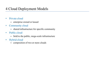 4 Cloud Deployment ModelsPrivate cloud enterprise owned or leasedCommunity cloudshared infrastructure for specific communityPublic cloudSold to the public, mega-scale infrastructureHybrid cloudcomposition of two or more clouds