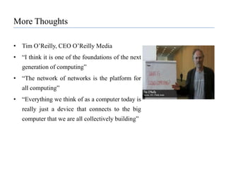 More ThoughtsTim O’Reilly, CEO O’Reilly Media“I think it is one of the foundations of the next generation of computing”“The network of networks is the platform for all computing”“Everything we think of as a computer today is really just a device that connects to the big computer that we are all collectively building”