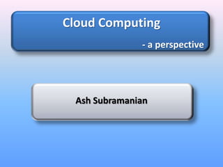 Cloud Computing - a perspective Ash Subramanian 