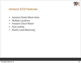 Amazon EC2 Features
> Amazon Elastic Block store
> Multiple Locations
> Amazon Cloud Watch
> Auto scaling
> Elastic Load Balancing
27Thursday, May 23, 13
 
