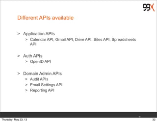 Different APIs available
> Application APIs
> Calendar API, Gmail API, Drive API, Sites API, Spreadsheets
API
> Auth APIs
> OpenID API
> Domain Admin APIs
> Audit APIs
> Email Settings API
> Reporting API
32
32Thursday, May 23, 13
 