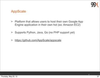 AppScale
> Platform that allows users to host their own Google App
Engine application in their own hot (ex: Amazon EC2)
> Supports Python, Java, Go (no PHP support yet)
> https://github.com/AppScale/appscale
37
37Thursday, May 23, 13
 