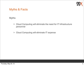 Myths & Facts
Myths
> Cloud Computing will eliminate the need for IT Infrastructure
personnel
> Cloud Computing will eliminate IT expense
5Thursday, May 23, 13
 