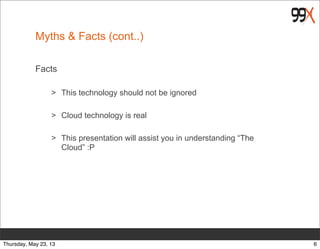Myths & Facts (cont..)
Facts
> This technology should not be ignored
> Cloud technology is real
> This presentation will assist you in understanding “The
Cloud” :P
6Thursday, May 23, 13
 