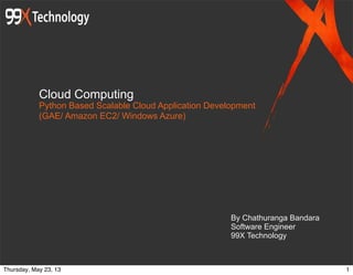 Cloud Computing
Python Based Scalable Cloud Application Development
(GAE/ Amazon EC2/ Windows Azure)
By Chathuranga Bandara
Software Engineer
99X Technology
1Thursday, May 23, 13
 
