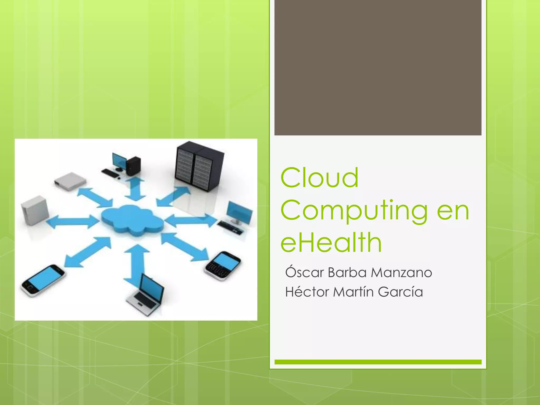 Cloud
Computing en
eHealth
Óscar Barba Manzano
Héctor Martín García
 