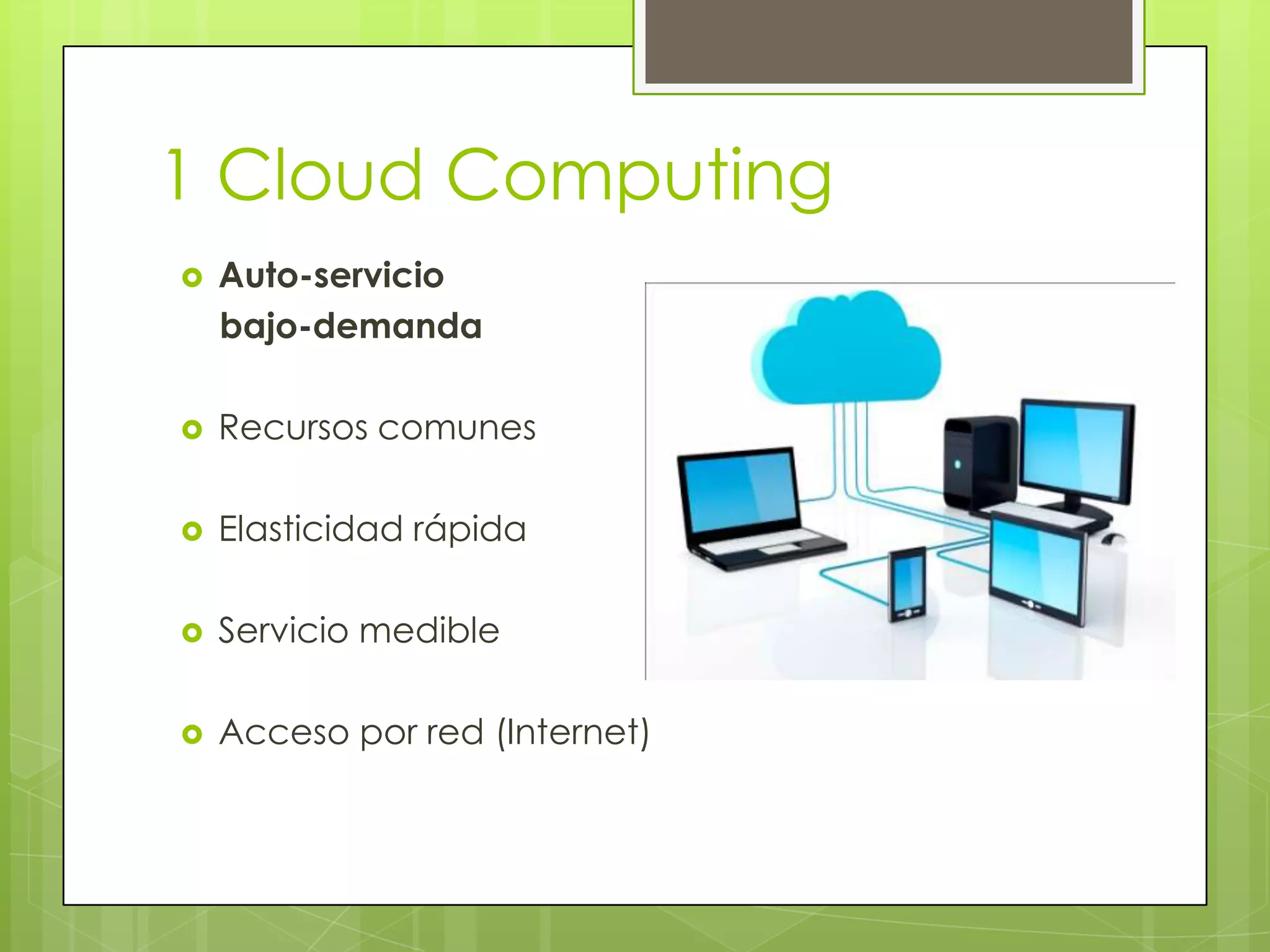 1 Cloud Computing
   Auto-servicio
    bajo-demanda

   Recursos comunes

   Elasticidad rápida

   Servicio medible

   Acceso por red (Internet)
 