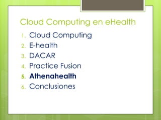 Cloud Computing en eHealth
1.   Cloud Computing
2.   E-health
3.   DACAR
4.   Practice Fusion
5.   Athenahealth
6.   Conclusiones
 