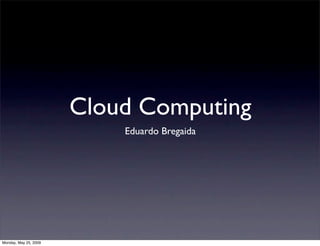 Cloud Computing
                           Eduardo Bregaida




Monday, May 25, 2009
 