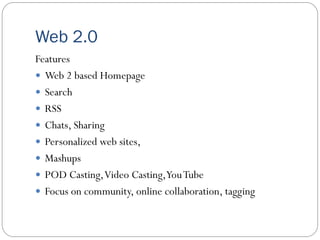 Web 2.0
Features
 Web 2 based Homepage
 Search
 RSS
 Chats, Sharing
 Personalized web sites,
 Mashups
 POD Casting,Video Casting,YouTube
 Focus on community, online collaboration, tagging
 