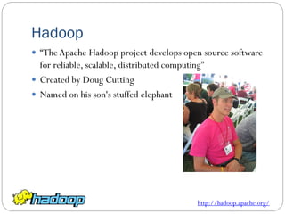 Hadoop
 “TheApache Hadoop project develops open source software
for reliable, scalable, distributed computing”
 Created by Doug Cutting
 Named on his son's stuffed elephant
http://hadoop.apache.org/
 