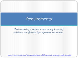 Cloud computing is required to meet the requirement of
scalability,cost efficiency,legal agreement and business.
Requirements
https://sites.google.com/site/animeshchaturvedi07/academic-teaching/cloudcomputing
 