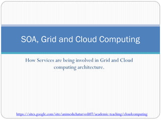 How Services are being involved in Grid and Cloud
computing architecture.
SOA, Grid and Cloud Computing
https://sites.google.com/site/animeshchaturvedi07/academic-teaching/cloudcomputing
 