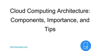 Cloud Computing Architecture:
Components, Importance, and
Tips
https://fibonalabs.com/
 