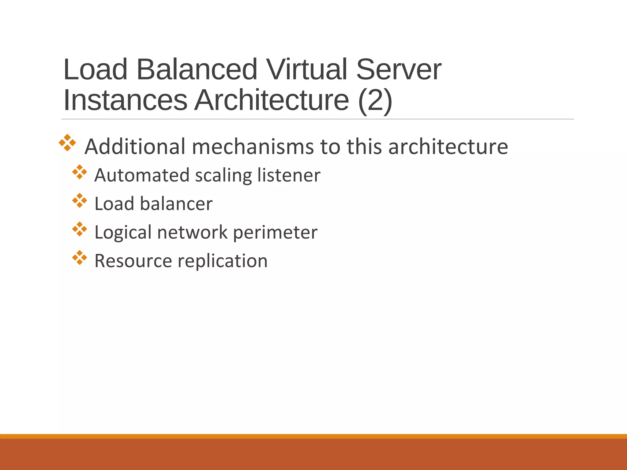 Load Balanced Virtual Server
Instances Architecture (2)
 Additional mechanisms to this architecture
 Automated scaling listener
 Load balancer
 Logical network perimeter
 Resource replication
 