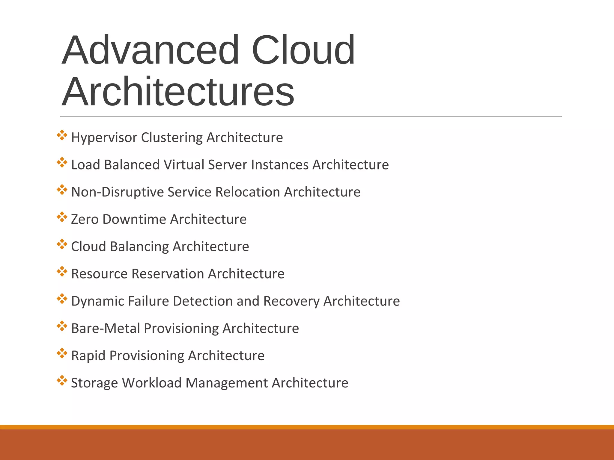 Advanced Cloud
Architectures
Hypervisor Clustering Architecture
Load Balanced Virtual Server Instances Architecture
Non-Disruptive Service Relocation Architecture
Zero Downtime Architecture
Cloud Balancing Architecture
Resource Reservation Architecture
Dynamic Failure Detection and Recovery Architecture
Bare-Metal Provisioning Architecture
Rapid Provisioning Architecture
Storage Workload Management Architecture
 