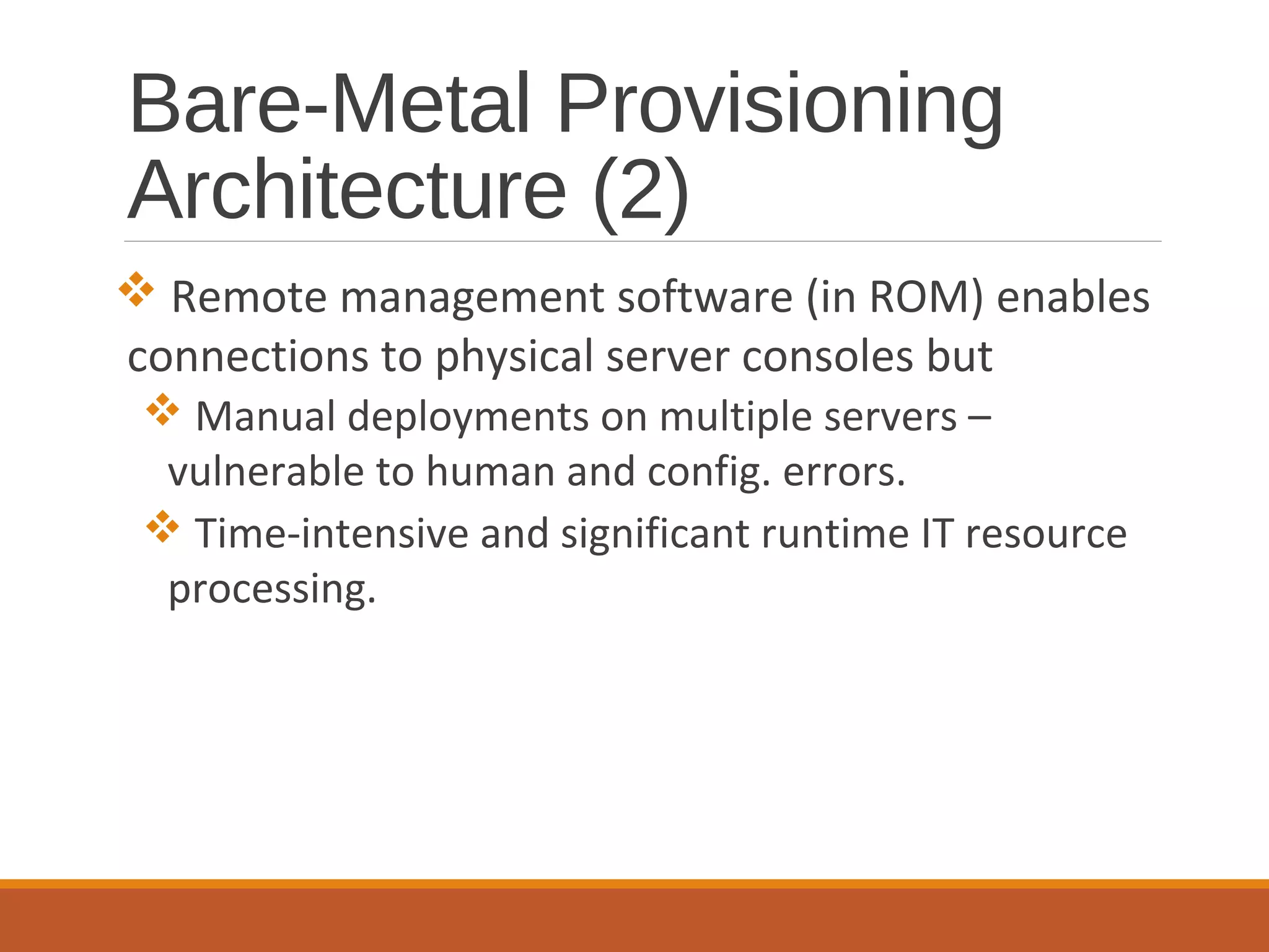 Bare-Metal Provisioning
Architecture (2)
 Remote management software (in ROM) enables
connections to physical server consoles but
 Manual deployments on multiple servers –
vulnerable to human and config. errors.
 Time-intensive and significant runtime IT resource
processing.
 