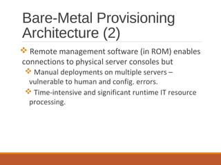 Bare-Metal Provisioning
Architecture (2)
 Remote management software (in ROM) enables
connections to physical server consoles but
 Manual deployments on multiple servers –
vulnerable to human and config. errors.
 Time-intensive and significant runtime IT resource
processing.
 