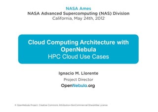 NASA Ames
           NASA Advanced Supercomputing (NAS) Division
                    California, May 24th, 2012




           Cloud Computing Architecture with
                    OpenNebula
                 HPC Cloud Use Cases

                                       Ignacio M. Llorente
                                           Project Director




© OpenNebula Project. Creative Commons Attribution-NonCommercial-ShareAlike License
 