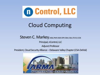Cloud Computing
     Steven C. Markey,MSIS,PMP, CISSP,CIPP, CISM,CISA,STS-EV,CCSK
                         Principal, nControl, LLC
                            Adjunct Professor
President, Cloud Security Alliance – Delaware Valley Chapter (CSA-DelVal)
 