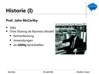 Historie (I)
Prof. John McCarthy

     1961
     Time Sharing als Business Modell
       Rechenleistung

       Anwendungen

       als Utility bereitstellen




    René Büst                 30. April 2010   CloudUser | Ξxpert
 