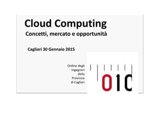 Cloud Computing
Concetti, mercato e opportunità
Cagliari 30 Gennaio 2015
Ordine degli
Ingegneri
della
Provincia
di Cagliari
 