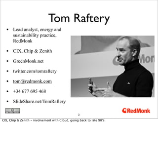 Tom Raftery
  • Lead analyst, energy and
       sustainability practice,
       RedMonk

  • CIX, Chip & Zenith
  • GreenMonk.net
  • twitter.com/tomraftery
  • tom@redmonk.com
  • +34 677 695 468
  • SlideShare.net/TomRaftery

                                                  2

CIX, Chip & Zenith - involvement with Cloud, going back to late 90’s
 
